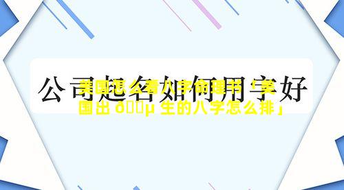 美国怎么看八字命理书「美国出 🌵 生的八字怎么排」